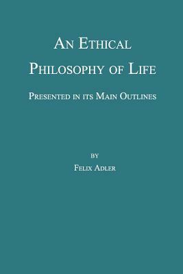 An Ethical Philosophy of Life, Presented in Its Main Outline by Felix Adler