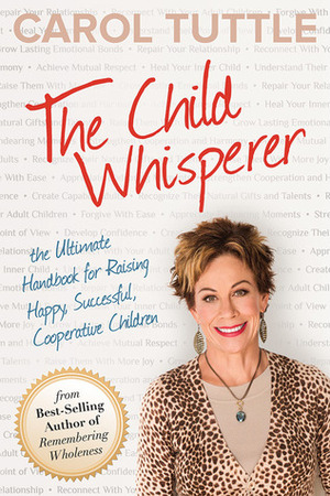 The Child Whisperer: The Ultimate Handbook for Raising Happy, Successful, Cooperative Children by Carol Tuttle