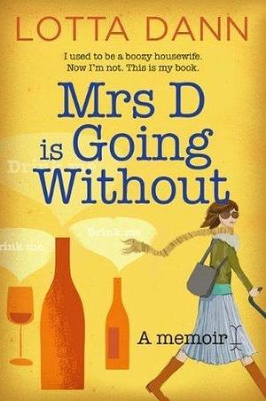 Mrs D is Going Without: I used to be a boozy housewife. Now I'm not. This is my book.: A Memoir by Lotta Dann, Lotta Dann