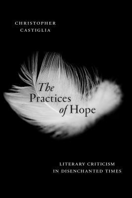 The Practices of Hope: Literary Criticism in Disenchanted Times by Christopher Castiglia