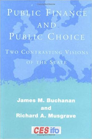 Public Finance and Public Choice: Two Contrasting Visions of the State by Richard Abel Musgrave, James M. Buchanan