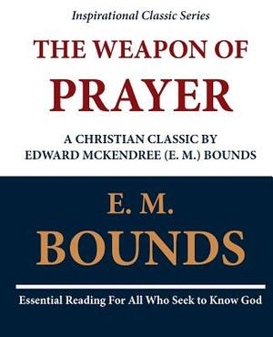 The Weapon of Prayer A Christian Classic by Edward McKendree (E. M.) Bounds by E.M. Bounds