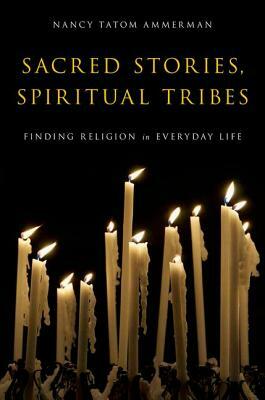 Sacred Stories, Spiritual Tribes: Finding Religion in Everyday Life by Nancy Tatom Ammerman