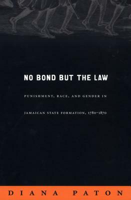 No Bond But the Law: Punishment, Race, and Gender in Jamaican State Formation, 1780-1870 by Diana Paton