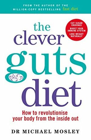 The Clever Guts Diet: How to Revolutionise Your Body from the Inside Out by Michael Mosley