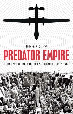 Predator Empire: Drone Warfare and Full Spectrum Dominance by Ian G. R. Shaw