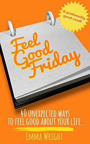 Feel Good Friday: 40 Unexpected Ways To Feel Good About Your Life by Emma Wright, Caroline Webster