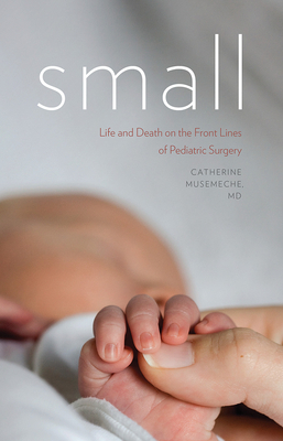 Small: Life and Death on the Front Lines of Pediatric Surgery by Catherine Musemeche