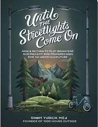Until the Streetlights Come On: How a Return to Play Brightens Our Present and Prepares Kids for an Uncertain Future by Ginny Yurich