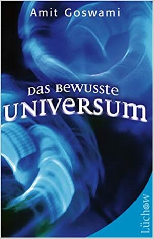 Das bewusste Universum. Wie Bewusstsein die materielle Welt erschafft by Amit Goswami