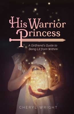 His Warrior Princess: A Girlfriend's Guide to Being Lit from Within by Cheryl Wright