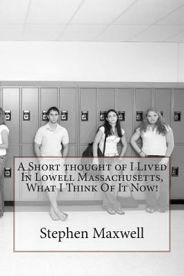 A Short thought of I Lived In Lowell Massachusetts, What I Think Of It Now! by Stephen Cortney Maxwell