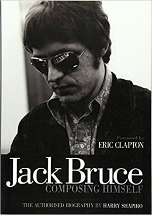 Jack Bruce Composing Himself: The authorised biography by Harry Shapiro, Foreword by Eric Clapton
