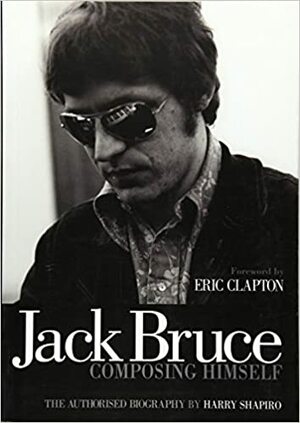 Jack Bruce Composing Himself: The authorised biography by Foreword by Eric Clapton, Harry Shapiro