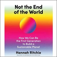 Not the End of the World: How We Can Be the First Generation to Build a Sustainable Planet by Hannah Ritchie