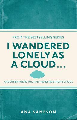 I Wandered Lonely as a Cloud...: ...and Other Poems You Half-Remember from School by Ana Sampson