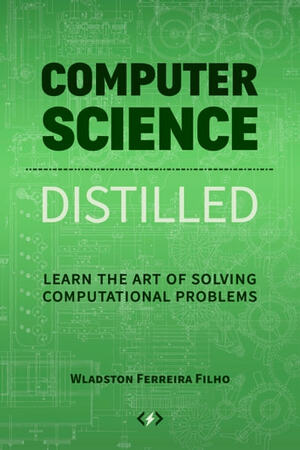 Computer Science Distilled: Learn the Art of Solving Computational Problems by Wladston Ferreira Filho