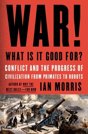 War! What Is It Good For?: Conflict and the Progress of Civilization from Primates to Robots by Ian Morris