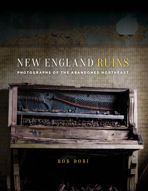 New England Ruins: Photographs of the Abandoned Northeast by Rob Dobi