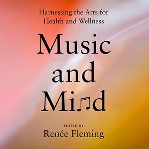 Music and Mind: Harnessing the Arts for Health and Wellness by Renée Fleming