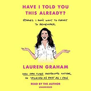 Have I Told You This Already? Stories I Don't Want to Forget to Remember by Lauren Graham, Lauren Graham
