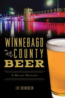 Winnebago County Beer: A Heady History by Lee Reiherzer