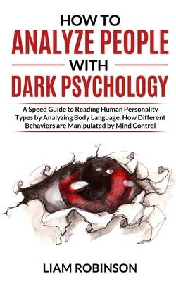 How to Analyze People with Dark Psychology: A Speed Guide to Reading Human Personality Types by Analyzing Body Language. How Different Behaviors are M by Liam Robinson