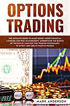 Options Trading : The Ultimate Guide to Make Money Using Financial Leverage and Risk Management. Understand the Basics of Technical Analysis and Trading ... Invest and Create Passive Income by Mark Anderson