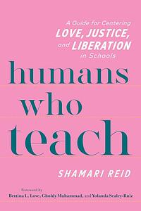 Humans Who Teach: A Guide for Centering Love, Justice, and Liberation in Schools by Shamari Reid