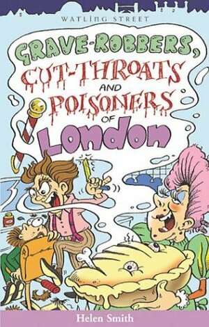 Grave-Robbers, Cut-Throats and Poisoners of London by Helen Smith