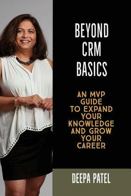 Beyond CRM Basics: An MVP Guide to Expand Your Knowledge and Grow Your Career by Deepa Patel