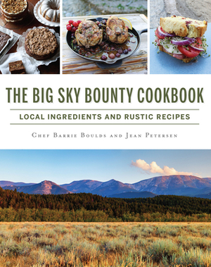The Big Sky Bounty Cookbook: Local Ingredients and Rustic Recipes by Chef Barrie Boulds, Jean Petersen