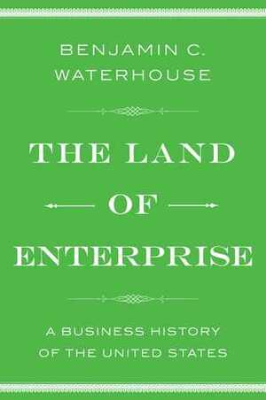 The Land of Enterprise: A Business History of the United States by Benjamin C. Waterhouse