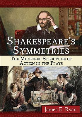 Shakespeare's Symmetries: The Mirrored Structure of Action in the Plays by James E. Ryan