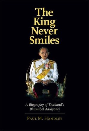 The King Never Smiles: A Biography of Thailand's Bhumibol Adulyadej by Paul M. Handley
