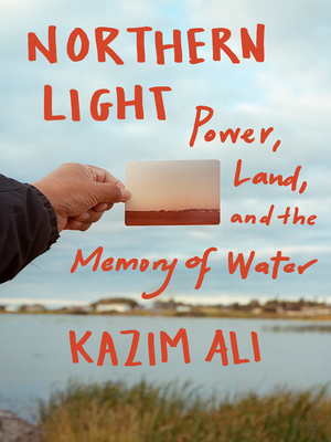Northern Light: Power, Land, and the Memory of Water by Kazim Ali
