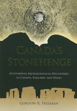 Canada's Stonehenge: Astounding Archaeological Discoveries in Canada, England, and Wales by Gordon R. Freeman
