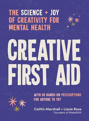 Creative First Aid: The science and joy of creativity for mental health by Lizzie Rose, Caitlin Marshall