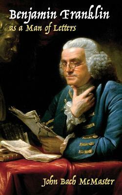 Benjamin Franklin as a Man of Letters by John Bach McMaster