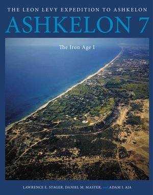 Ashkelon 7: The Iron Age I by Lawrence E. Stager, Adam J. Aja, Daniel M. Master