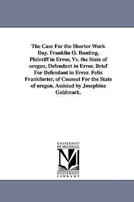 The Case for the Shorter Work Day. Franklin O. Bunting, Plaintiff in Error, vs. the State of Oregon, Defendant in Error. Brief for Defendant in Error. by Felix Frankfurter