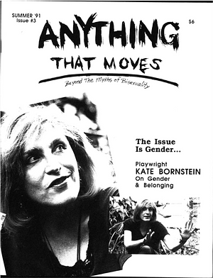 Anything That Moves: Beyond the Myths of Bisexuality (Summer '91) by Sunah Cherwin, Susan Sparrow, M.S. Montgomery, Paul Smith, Mary-Lou Brockett, Auntie Margo, Stacey Miller, Jessea NR Greenman, Alice Miller, Chris Beatty, Marcy Sheiner, Efraim Gonzales, Andy Plumb, Kenneth Pobo, David Lourea, Jason Kent, Mary Munat, Kore Archer, Indigo, Gerard Palmeri, Laurence W. Thomas, Melvin Frankel, Jim Frazin, Uncle Bruce, Dajenya, Amber, Angela Lorio, Teresa Ann Pearcey, Maureen McDonnell, Margo Rila, Hal Zina Bennett, Jayne, Emerson St. Claire, Stacy Miller, John Rosin, ben e factory, Li Min Hua, Selena Anne Shephard, Susan J. Sparrow, Jamison Green, Neil MacLean