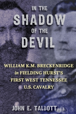 In The Shadow of The Devil: William K.M. Breckenridge in Fielding Hurst's First West Tennessee U.S. Cavalry: William K.M. Breckenridge in Fielding by John E. Talbott