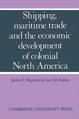 Shipping, Maritime Trade, and the Economic Development of Colonial North America by Gary M. Walton, James F. Shepherd