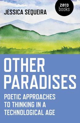 Other Paradises: Poetic Approaches to Thinking in a Technological Age by Jessica Sequeira