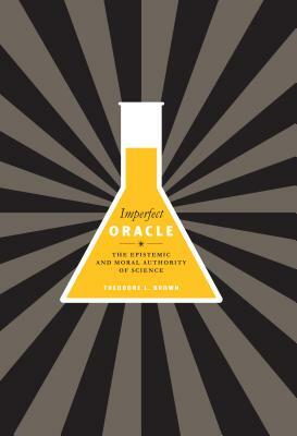 Imperfect Oracle: The Epistemic and Moral Authority of Science by Theodore L. Brown