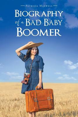 Biography of a Bad Baby Boomer by Patricia Maxwell