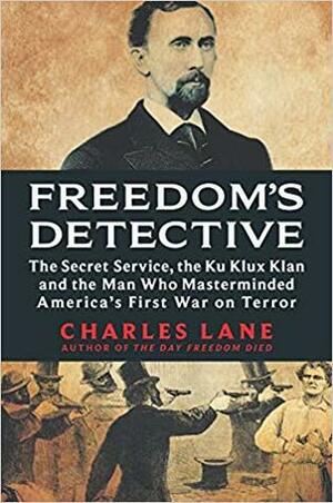 Freedom's Detective: The Secret Service, the Ku Klux Klan, and the Man Who Masterminded America's First War on Terror by Charles Lane