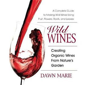 Wild Wines: Creating Organic Wines from Nature's Garden by Dawn Marie
