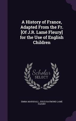 A History of France, Adapted from the Fr. [Of J.R. Lamé Fleury] for the Use of English Children by Emma Marshall